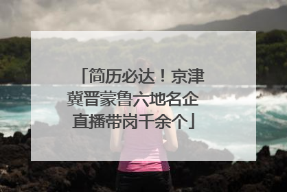 简历必达！京津冀晋蒙鲁六地名企直播带岗千余个