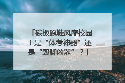 碳板跑鞋风靡校园！是“体考神器”还是“毁脚凶器”？