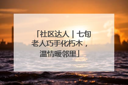 社区达人｜七旬老人巧手化朽木，温情暖邻里