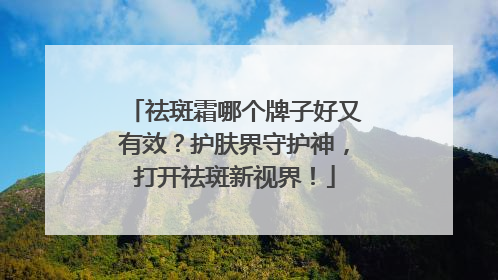 祛斑霜哪个牌子好又有效？护肤界守护神，打开祛斑新视界！