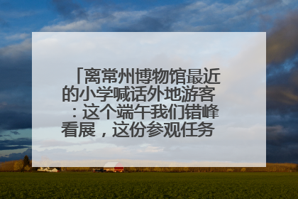 离常州博物馆最近的小学喊话外地游客：这个端午我们错峰看展，这份参观任务单赶快收藏