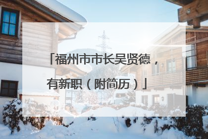 福州市市长吴贤德，有新职（附简历）
