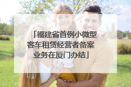 福建省首例小微型客车租赁经营者备案业务在厦门办结