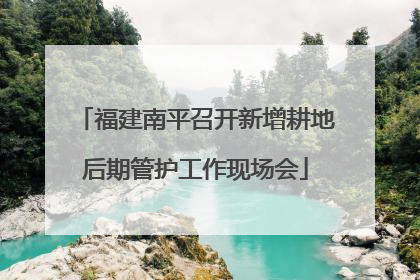 福建南平召开新增耕地后期管护工作现场会