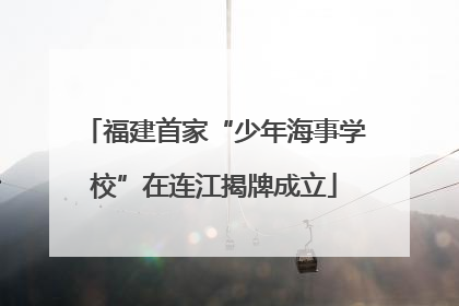 福建首家“少年海事学校”在连江揭牌成立