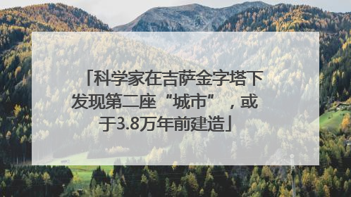 科学家在吉萨金字塔下发现第二座“城市”，或于3.8万年前建造