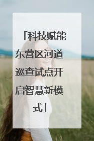 科技赋能东营区河道巡查试点开启智慧新模式