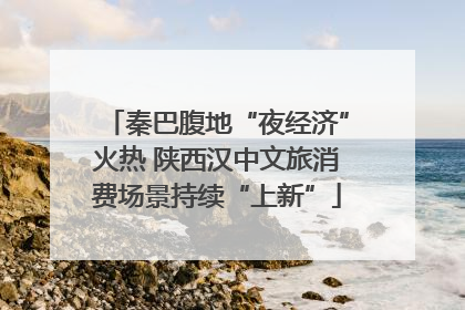 秦巴腹地“夜经济”火热 陕西汉中文旅消费场景持续“上新”