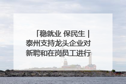 稳就业 保民生｜泰州支持龙头企业对新聘和在岗员工进行实训——到岗就能用 用了就见效