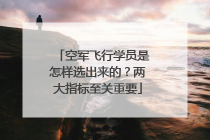 空军飞行学员是怎样选出来的？两大指标至关重要