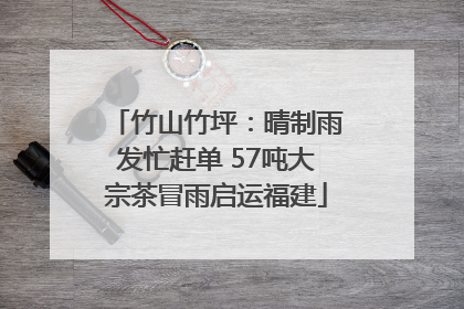 竹山竹坪：晴制雨发忙赶单 57吨大宗茶冒雨启运福建