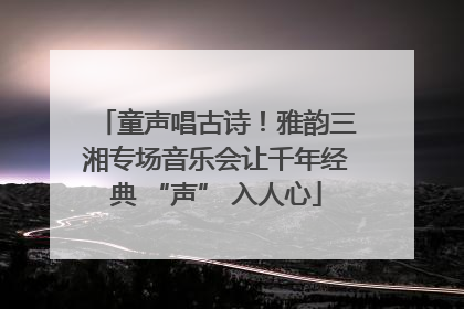 童声唱古诗！雅韵三湘专场音乐会让千年经典 “声” 入人心