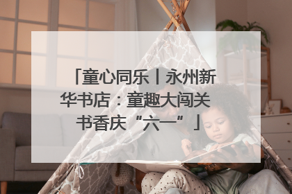 童心同乐丨永州新华书店：童趣大闯关 书香庆“六一”