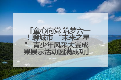 童心向党 筑梦六一！聊城市 “未来之星” 青少年风采大赛成果展示活动圆满成功