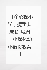 童心探小学，携手共成长 峨眉一小深化幼小衔接教育