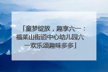 童梦绽放，趣享六一：福莱山街道中心幼儿园六一欢乐颂趣味多多