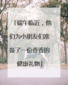 端午临近，他们为小朋友们准备了一份香香的健康礼物