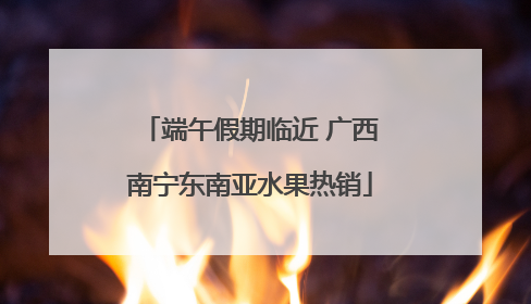 端午假期临近 广西南宁东南亚水果热销