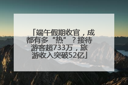 端午假期收官，成都有多“热”？接待游客超733万，旅游收入突破52亿