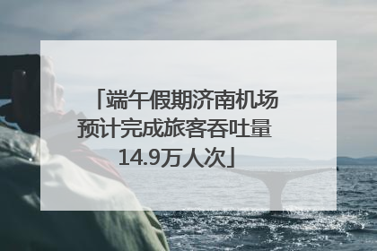 端午假期济南机场预计完成旅客吞吐量14.9万人次
