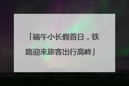 端午小长假首日，铁路迎来旅客出行高峰