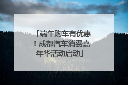 端午购车有优惠！成都汽车消费嘉年华活动启动