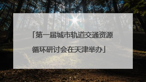 第一届城市轨道交通资源循环研讨会在天津举办
