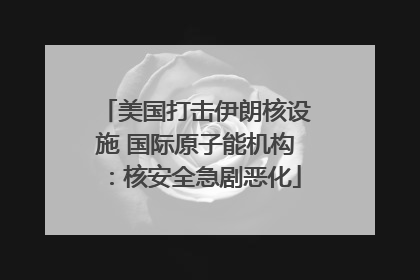 美国打击伊朗核设施 国际原子能机构：核安全急剧恶化