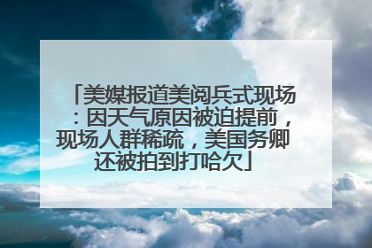 美媒报道美阅兵式现场：因天气原因被迫提前，现场人群稀疏，美国务卿还被拍到打哈欠