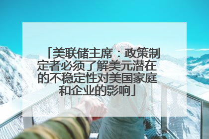 美联储主席：政策制定者必须了解美元潜在的不稳定性对美国家庭和企业的影响