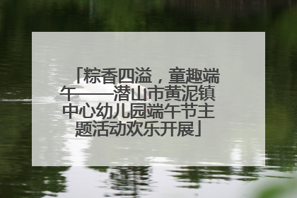 粽香四溢，童趣端午——潜山市黄泥镇中心幼儿园端午节主题活动欢乐开展