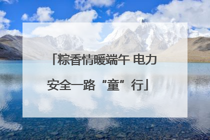 粽香情暖端午 电力安全一路“童”行