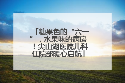 糖果色的“六一”，水果味的病房！尖山湖医院儿科住院部暖心启航