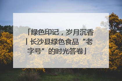 绿色印记，岁月沉香丨长沙县绿色食品“老字号”的时光答卷