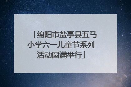 绵阳市盐亭县五马小学六一儿童节系列活动圆满举行