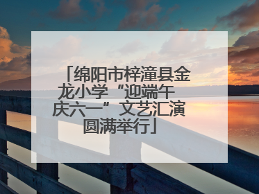 绵阳市梓潼县金龙小学“迎端午 庆六一”文艺汇演圆满举行