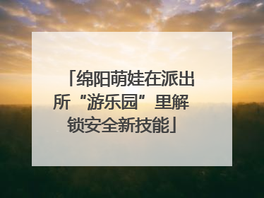 绵阳萌娃在派出所“游乐园”里解锁安全新技能
