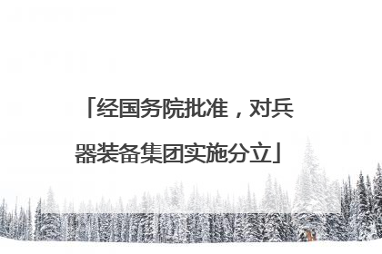 经国务院批准，对兵器装备集团实施分立