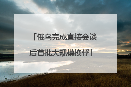 俄乌完成直接会谈后首批大规模换俘