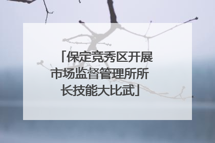 保定竞秀区开展市场监督管理所所长技能大比武
