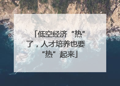 低空经济“热”了，人才培养也要“热”起来
