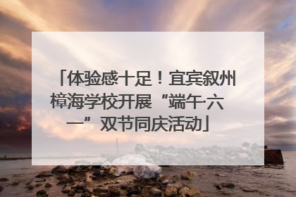 体验感十足！宜宾叙州樟海学校开展“端午·六一”双节同庆活动