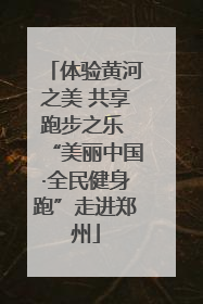 体验黄河之美 共享跑步之乐 “美丽中国·全民健身跑”走进郑州
