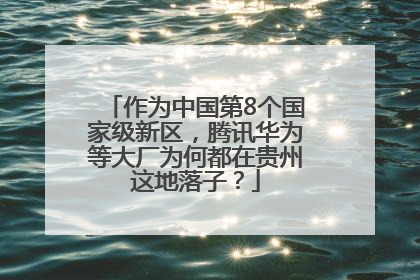 作为中国第8个国家级新区，腾讯华为等大厂为何都在贵州这地落子？