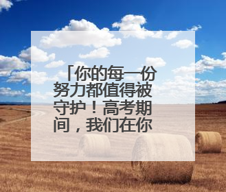 你的每一份努力都值得被守护！高考期间，我们在你身边！
