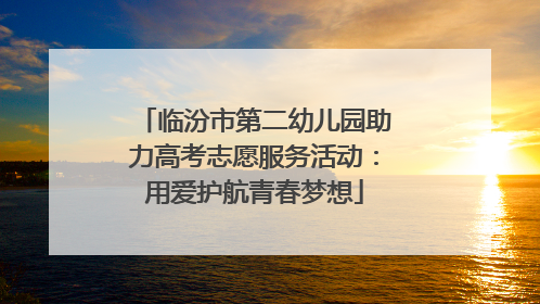 临汾市第二幼儿园助力高考志愿服务活动：用爱护航青春梦想