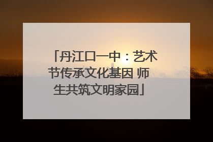 丹江口一中：艺术节传承文化基因 师生共筑文明家园