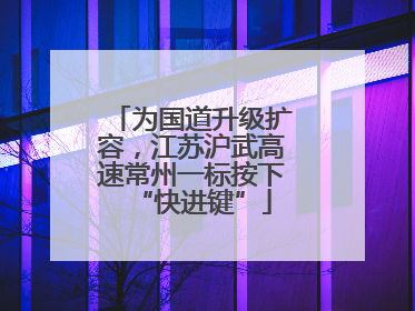 为国道升级扩容，江苏沪武高速常州一标按下“快进键”