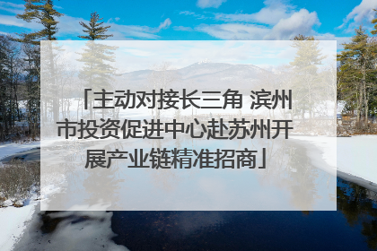 主动对接长三角 滨州市投资促进中心赴苏州开展产业链精准招商