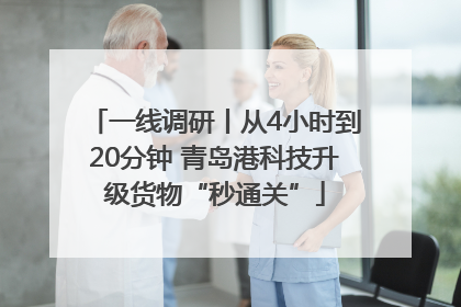 一线调研丨从4小时到20分钟 青岛港科技升级货物“秒通关”